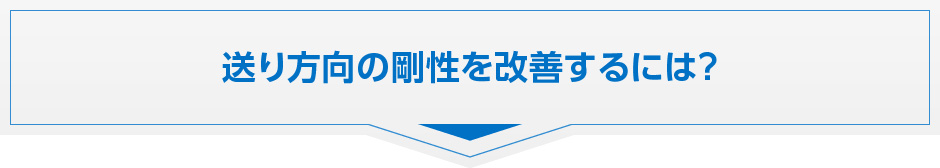 送り方向の剛性を改善するには？